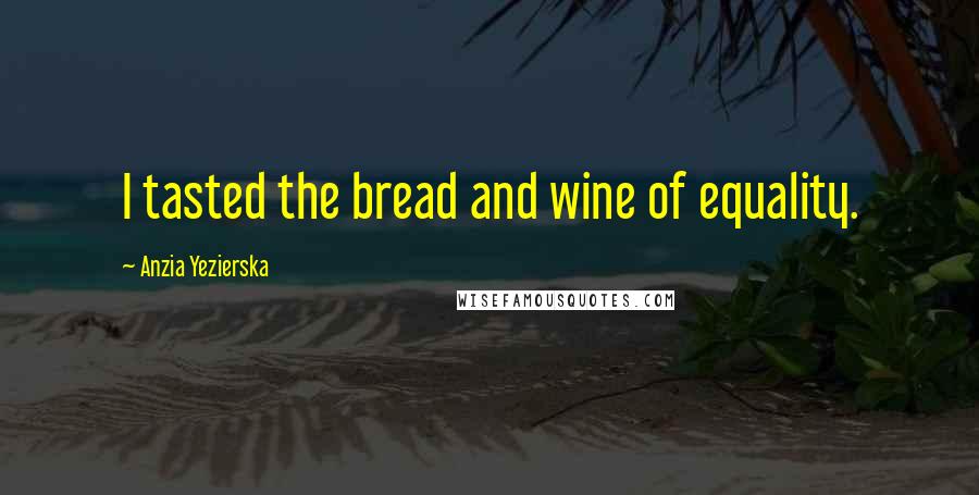 Anzia Yezierska Quotes: I tasted the bread and wine of equality.