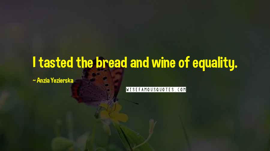 Anzia Yezierska Quotes: I tasted the bread and wine of equality.