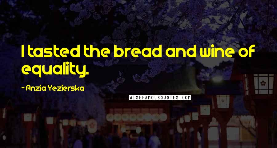 Anzia Yezierska Quotes: I tasted the bread and wine of equality.