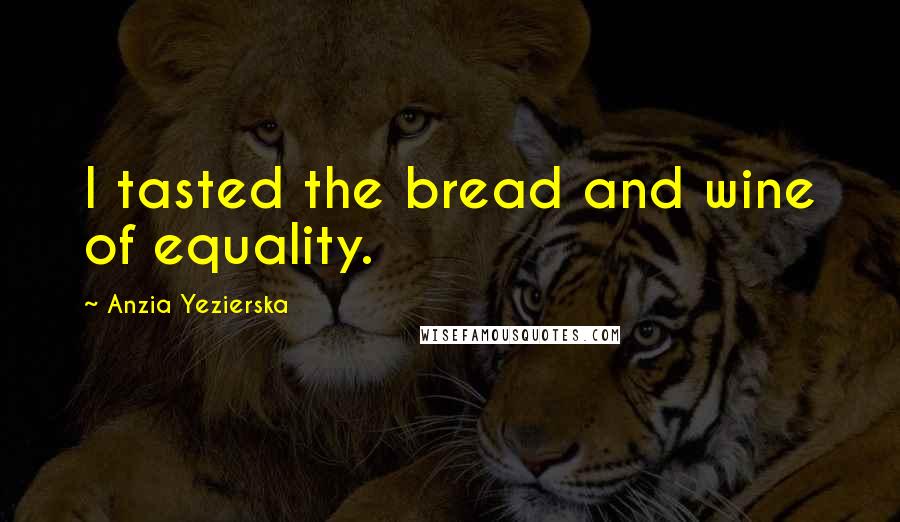 Anzia Yezierska Quotes: I tasted the bread and wine of equality.