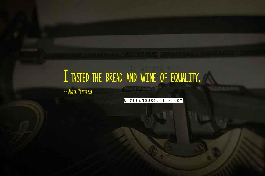 Anzia Yezierska Quotes: I tasted the bread and wine of equality.