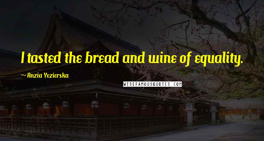 Anzia Yezierska Quotes: I tasted the bread and wine of equality.