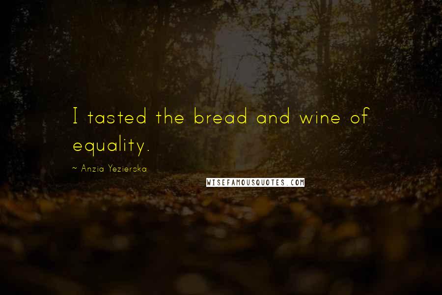 Anzia Yezierska Quotes: I tasted the bread and wine of equality.