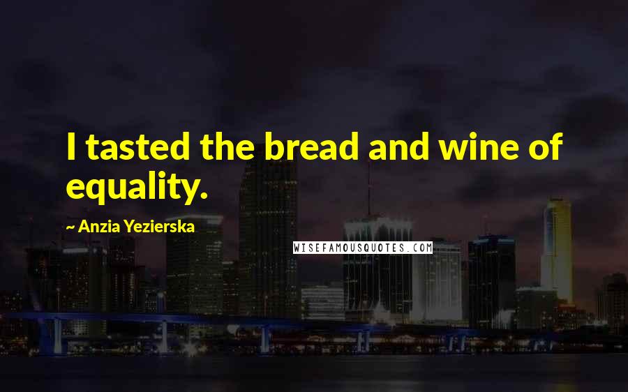 Anzia Yezierska Quotes: I tasted the bread and wine of equality.
