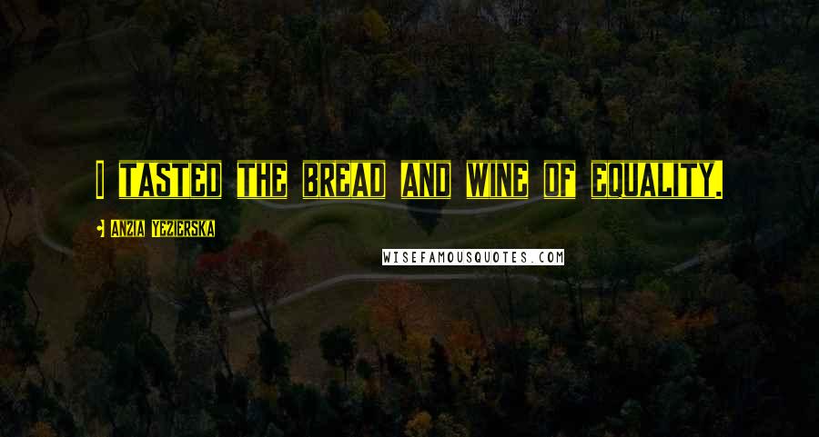 Anzia Yezierska Quotes: I tasted the bread and wine of equality.