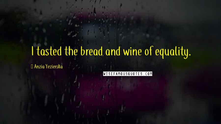 Anzia Yezierska Quotes: I tasted the bread and wine of equality.