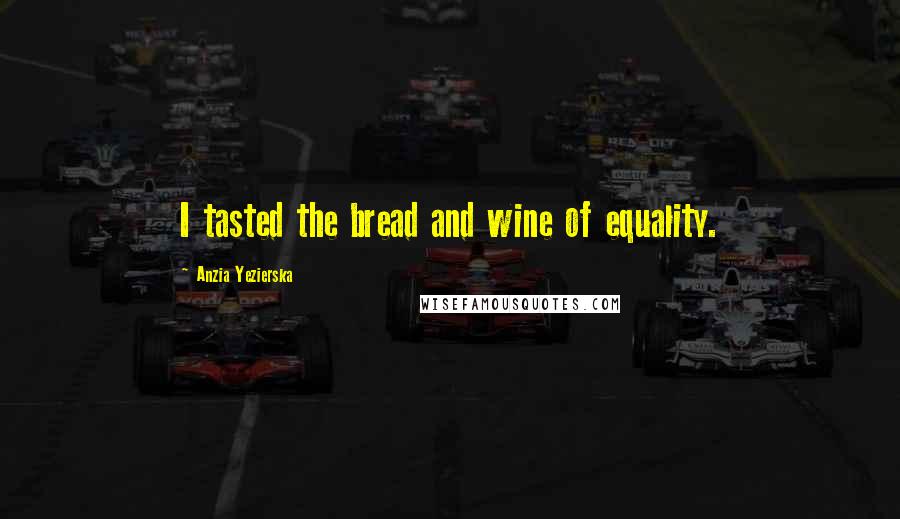 Anzia Yezierska Quotes: I tasted the bread and wine of equality.
