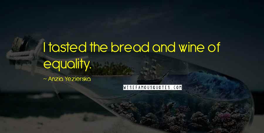 Anzia Yezierska Quotes: I tasted the bread and wine of equality.