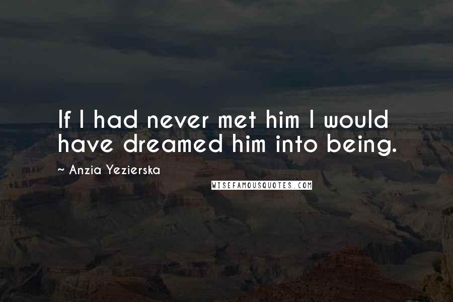 Anzia Yezierska Quotes: If I had never met him I would have dreamed him into being.