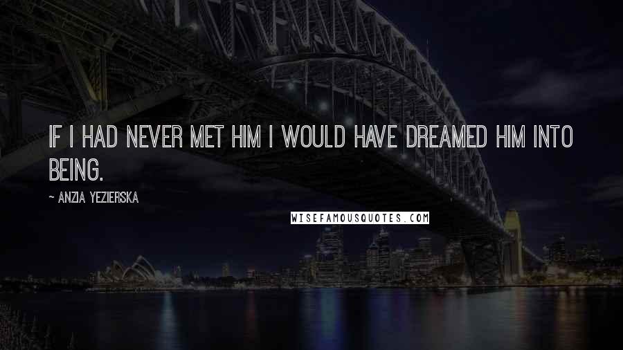 Anzia Yezierska Quotes: If I had never met him I would have dreamed him into being.