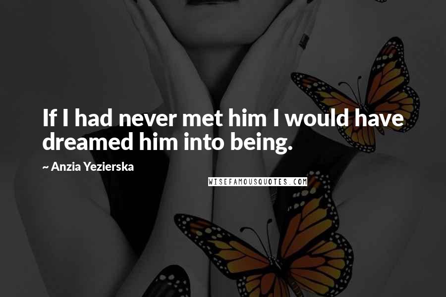 Anzia Yezierska Quotes: If I had never met him I would have dreamed him into being.