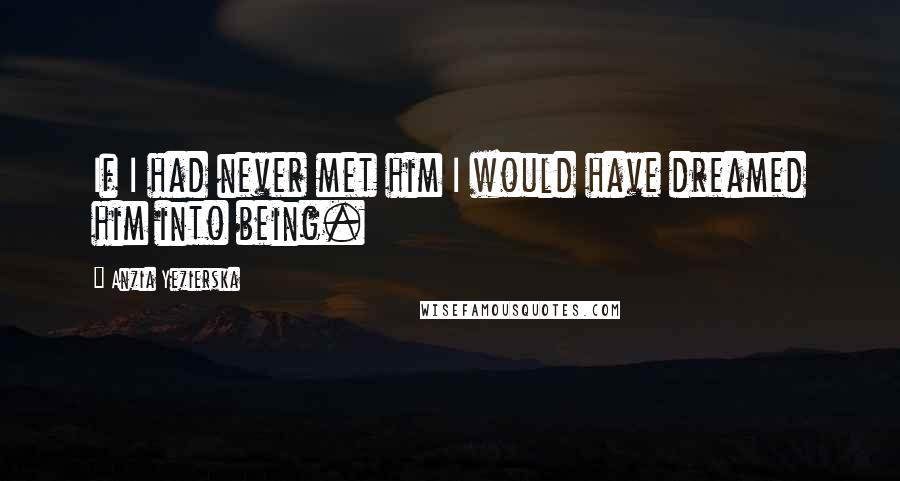 Anzia Yezierska Quotes: If I had never met him I would have dreamed him into being.