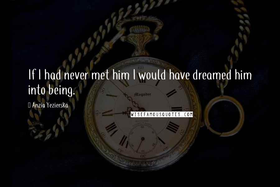 Anzia Yezierska Quotes: If I had never met him I would have dreamed him into being.