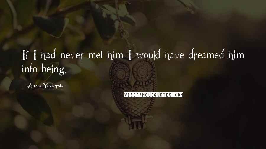 Anzia Yezierska Quotes: If I had never met him I would have dreamed him into being.
