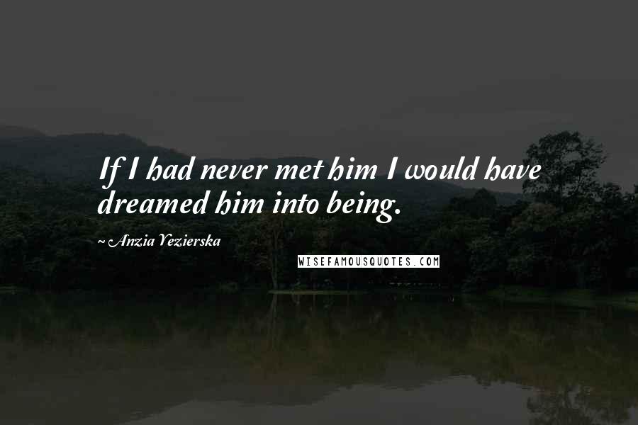 Anzia Yezierska Quotes: If I had never met him I would have dreamed him into being.