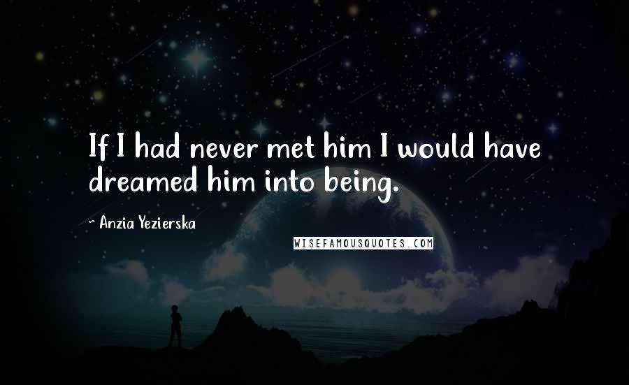 Anzia Yezierska Quotes: If I had never met him I would have dreamed him into being.