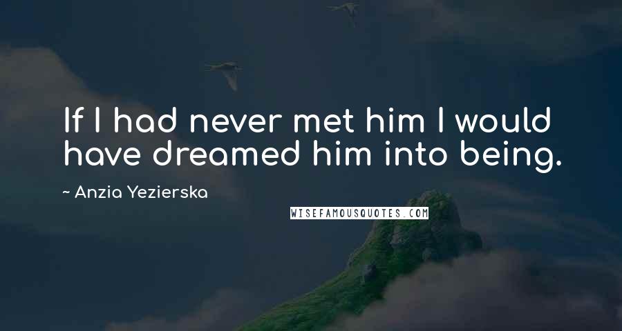 Anzia Yezierska Quotes: If I had never met him I would have dreamed him into being.