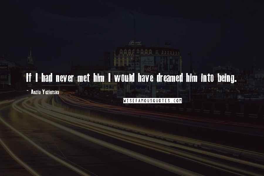 Anzia Yezierska Quotes: If I had never met him I would have dreamed him into being.