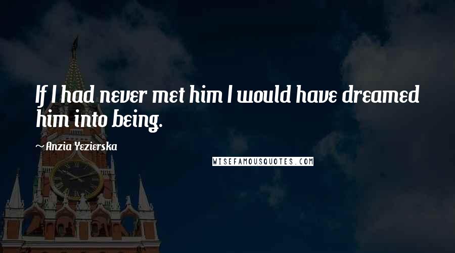 Anzia Yezierska Quotes: If I had never met him I would have dreamed him into being.