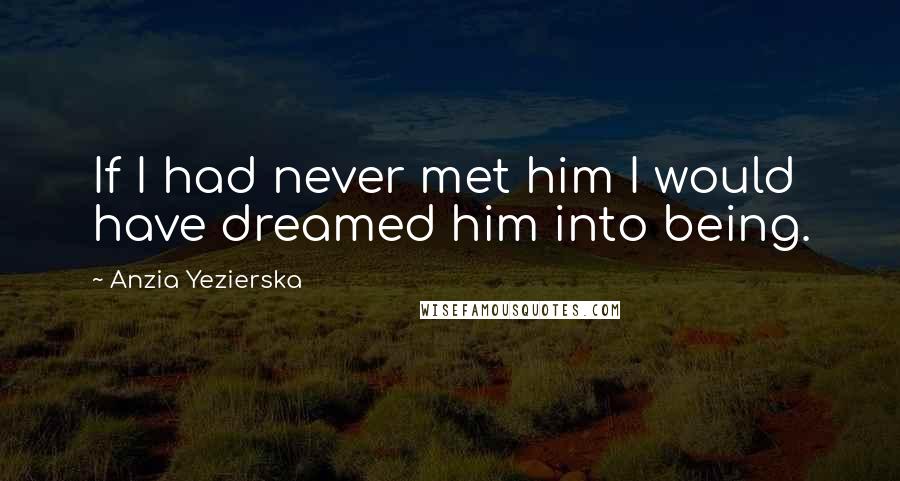 Anzia Yezierska Quotes: If I had never met him I would have dreamed him into being.