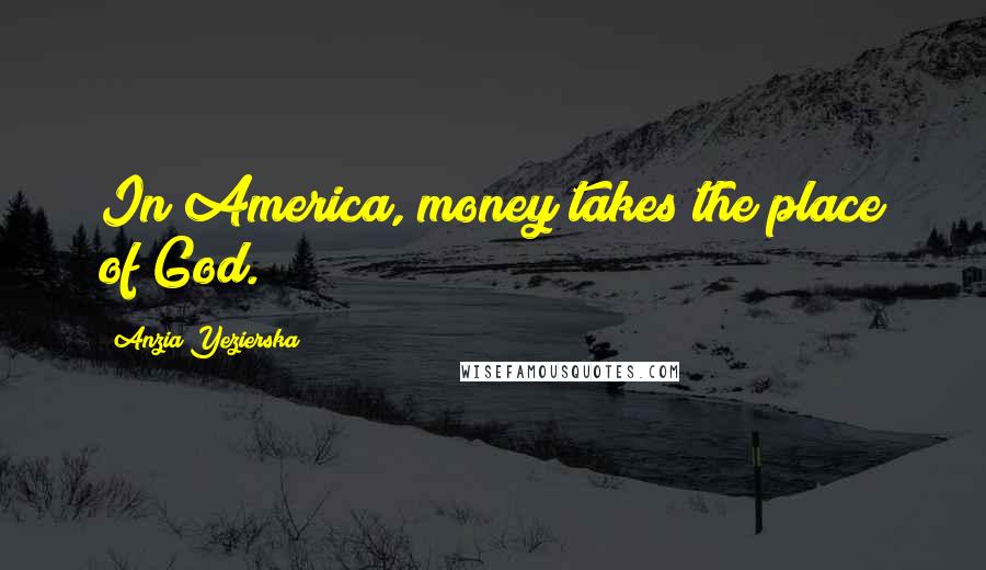 Anzia Yezierska Quotes: In America, money takes the place of God.