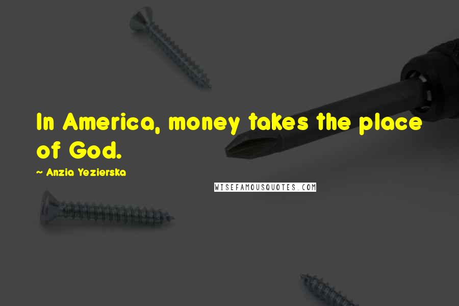 Anzia Yezierska Quotes: In America, money takes the place of God.