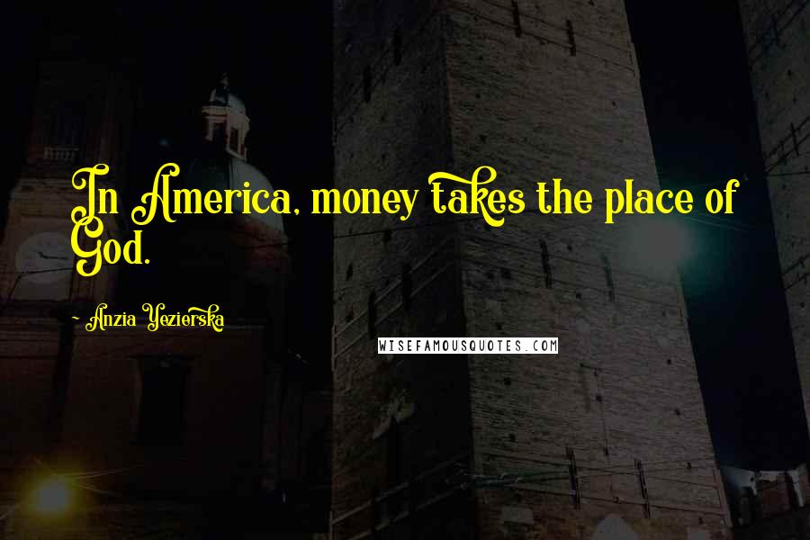 Anzia Yezierska Quotes: In America, money takes the place of God.