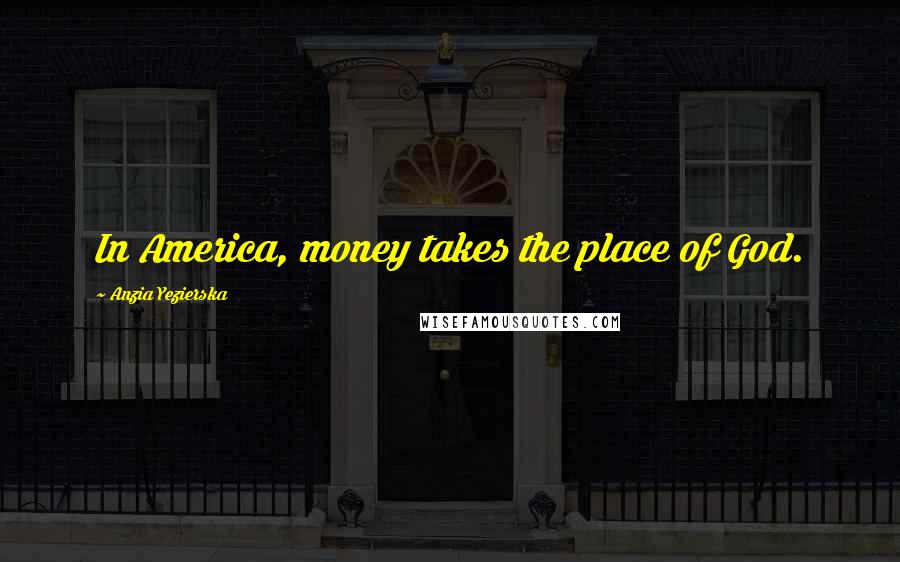 Anzia Yezierska Quotes: In America, money takes the place of God.