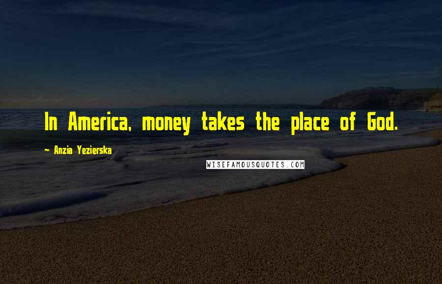 Anzia Yezierska Quotes: In America, money takes the place of God.