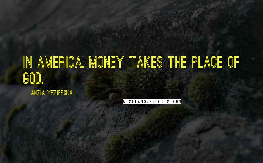 Anzia Yezierska Quotes: In America, money takes the place of God.