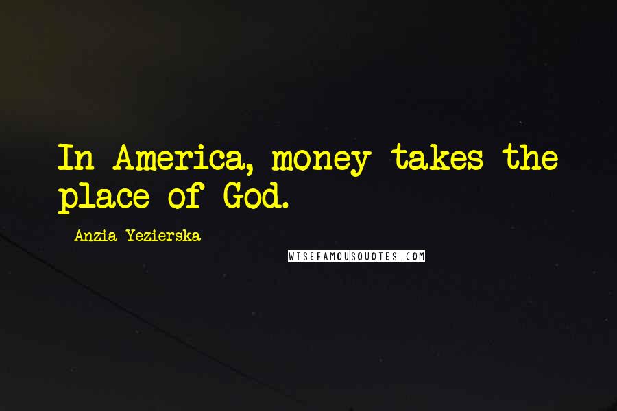 Anzia Yezierska Quotes: In America, money takes the place of God.