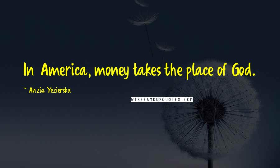 Anzia Yezierska Quotes: In America, money takes the place of God.