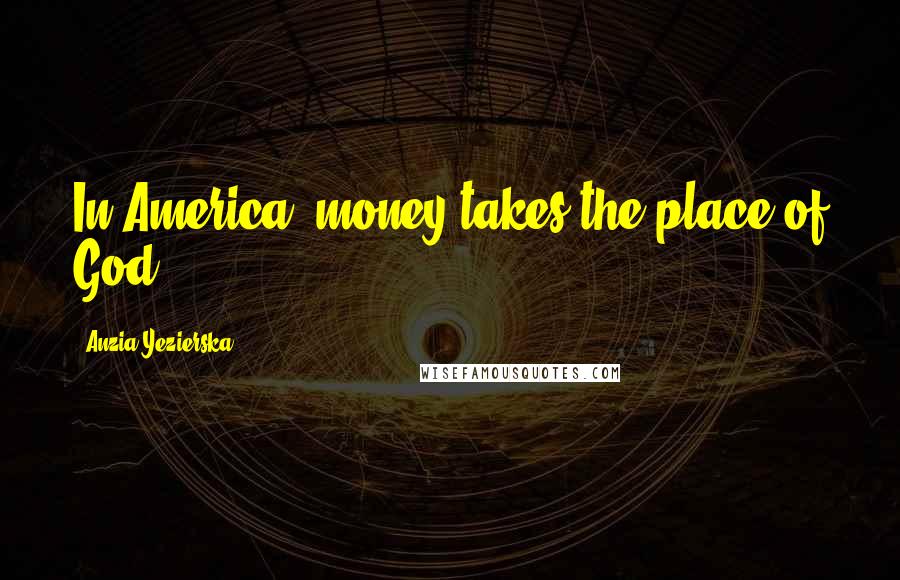 Anzia Yezierska Quotes: In America, money takes the place of God.