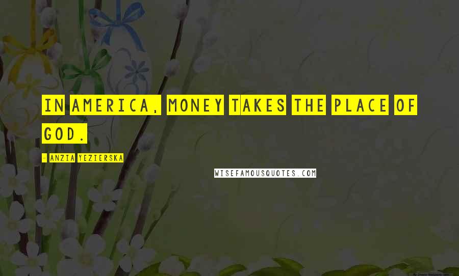 Anzia Yezierska Quotes: In America, money takes the place of God.