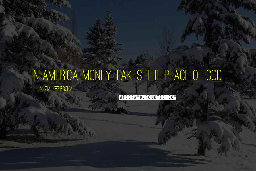 Anzia Yezierska Quotes: In America, money takes the place of God.