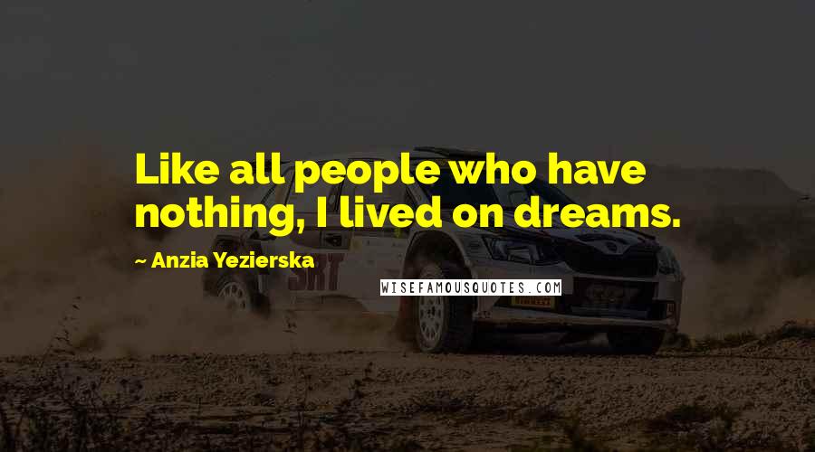 Anzia Yezierska Quotes: Like all people who have nothing, I lived on dreams.