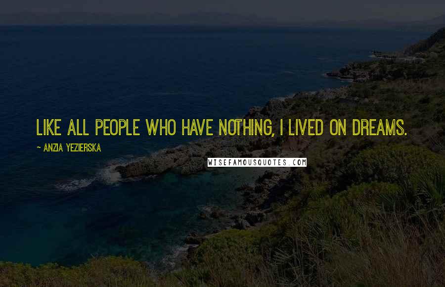 Anzia Yezierska Quotes: Like all people who have nothing, I lived on dreams.