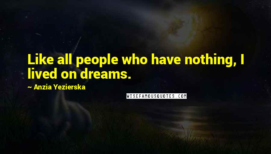 Anzia Yezierska Quotes: Like all people who have nothing, I lived on dreams.