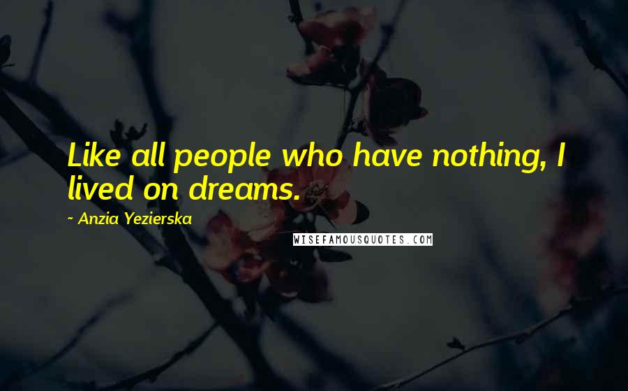 Anzia Yezierska Quotes: Like all people who have nothing, I lived on dreams.