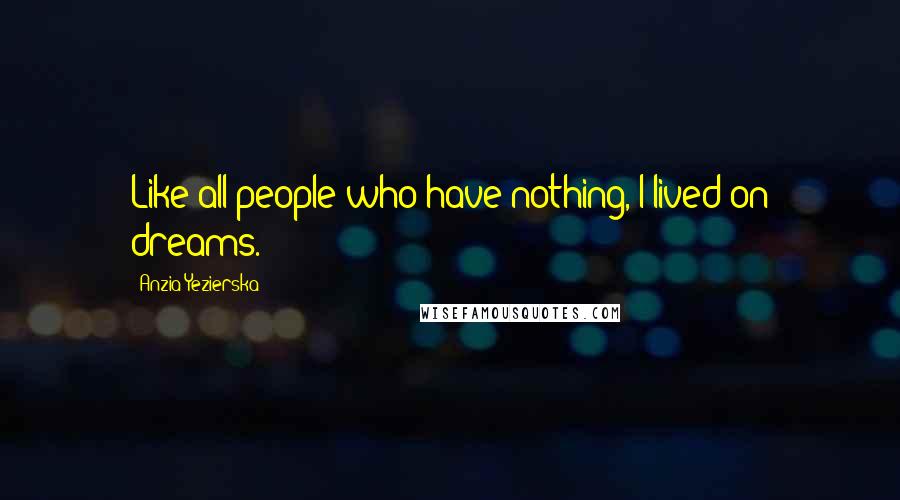 Anzia Yezierska Quotes: Like all people who have nothing, I lived on dreams.