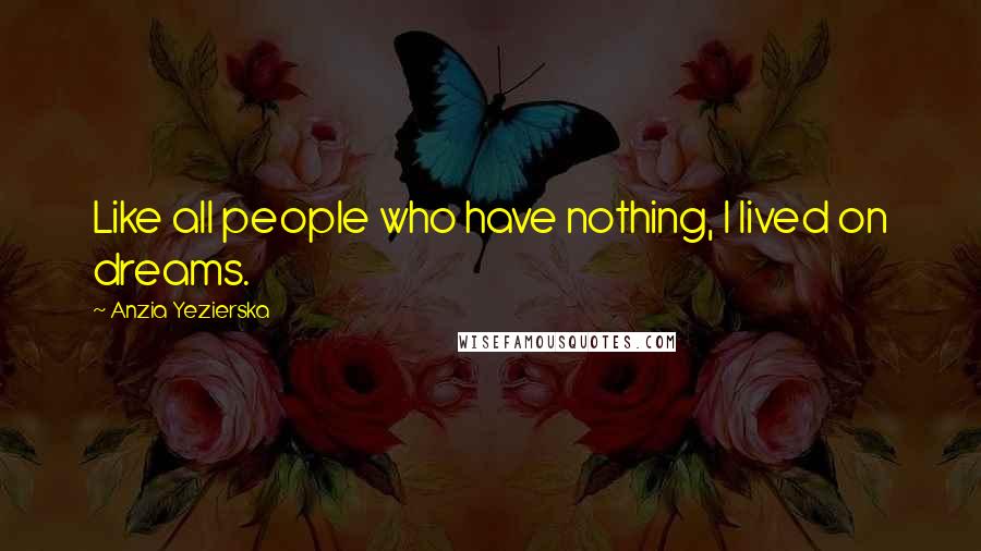 Anzia Yezierska Quotes: Like all people who have nothing, I lived on dreams.