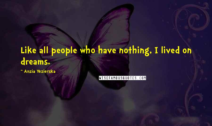 Anzia Yezierska Quotes: Like all people who have nothing, I lived on dreams.