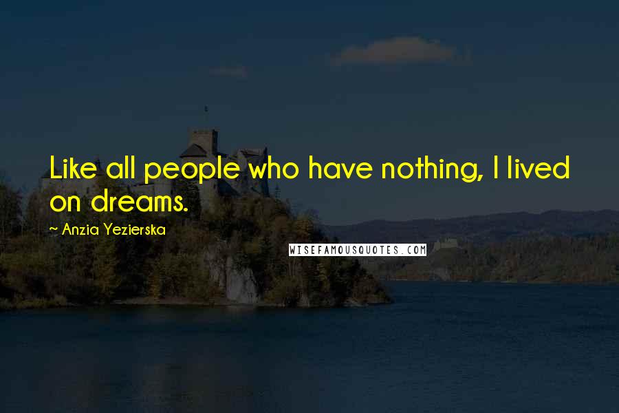 Anzia Yezierska Quotes: Like all people who have nothing, I lived on dreams.