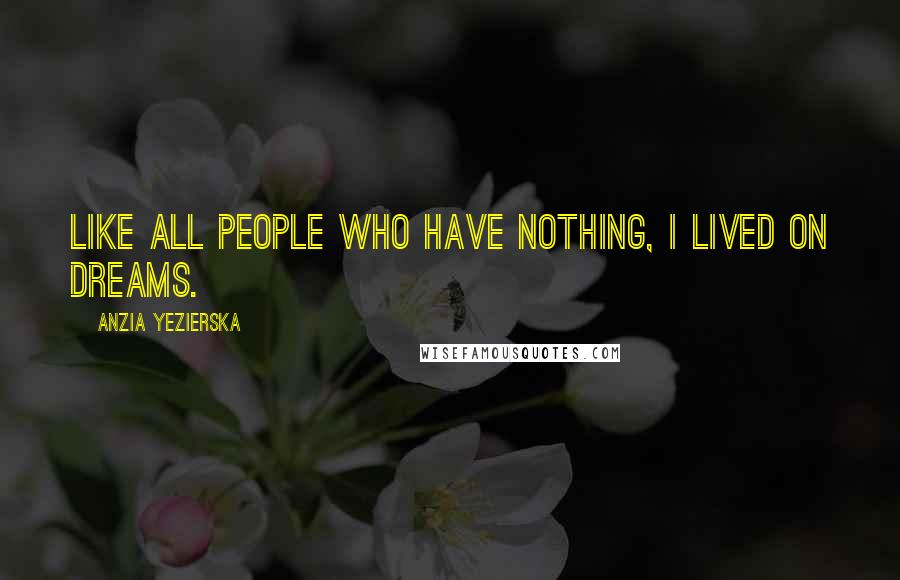 Anzia Yezierska Quotes: Like all people who have nothing, I lived on dreams.