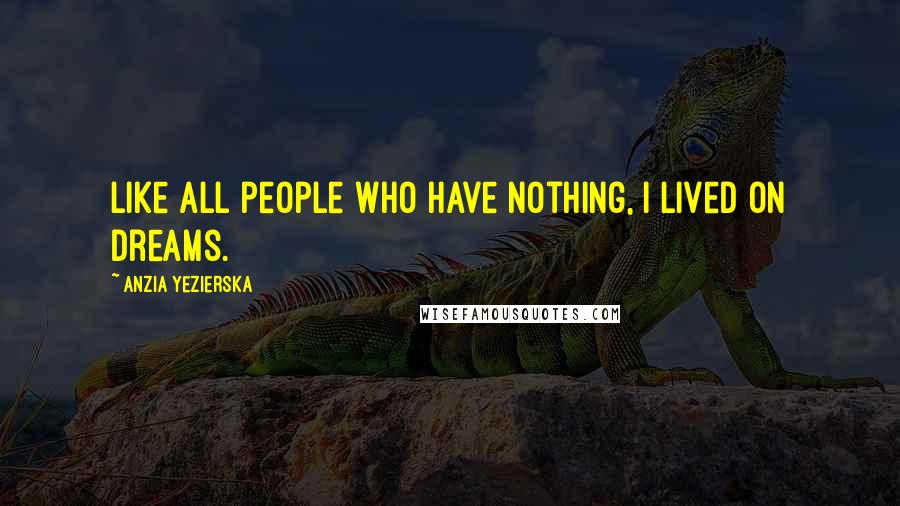 Anzia Yezierska Quotes: Like all people who have nothing, I lived on dreams.