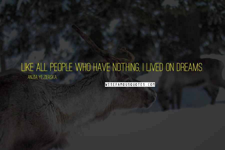 Anzia Yezierska Quotes: Like all people who have nothing, I lived on dreams.