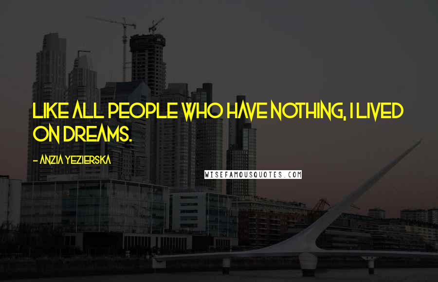 Anzia Yezierska Quotes: Like all people who have nothing, I lived on dreams.