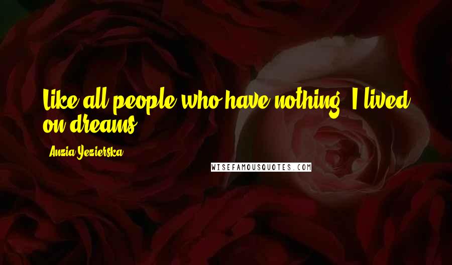 Anzia Yezierska Quotes: Like all people who have nothing, I lived on dreams.