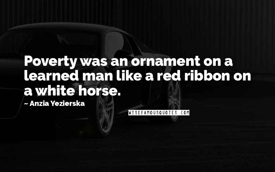 Anzia Yezierska Quotes: Poverty was an ornament on a learned man like a red ribbon on a white horse.