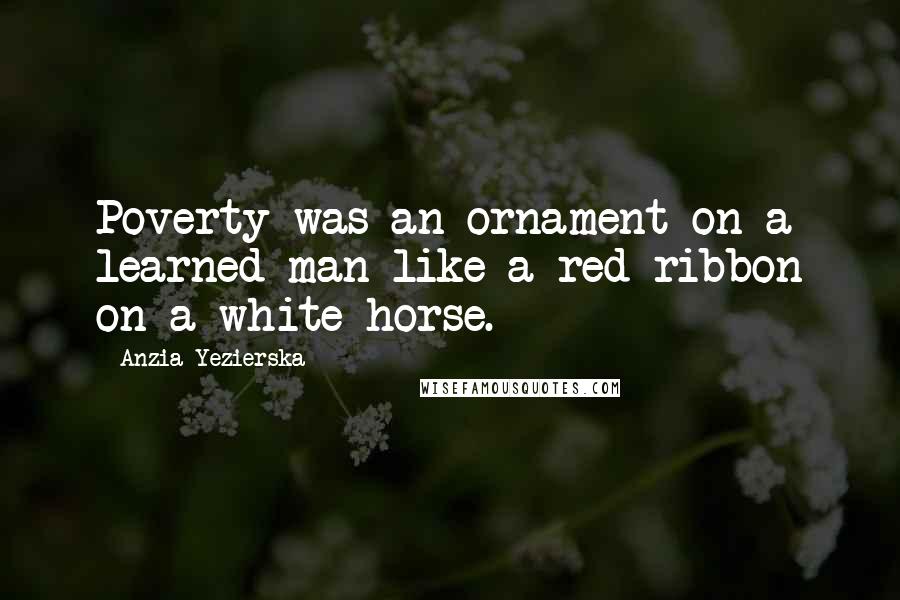 Anzia Yezierska Quotes: Poverty was an ornament on a learned man like a red ribbon on a white horse.